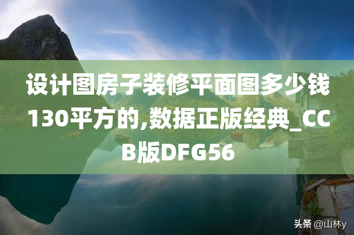 设计图房子装修平面图多少钱130平方的,数据正版经典_CCB版DFG56