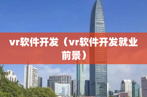 vr软件开发（vr软件开发就业前景）