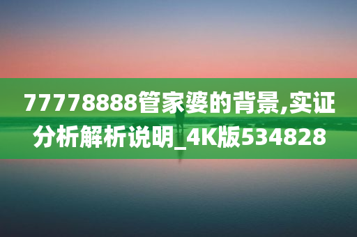 77778888管家婆的背景,实证分析解析说明_4K版534828