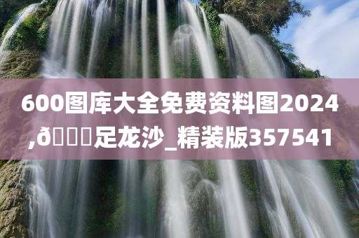 600图库大全免费资料图2024,🐎足龙沙_精装版357541