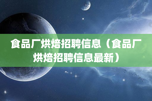 食品厂烘焙招聘信息（食品厂烘焙招聘信息最新）