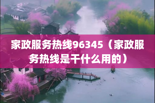 家政服务热线96345（家政服务热线是干什么用的）