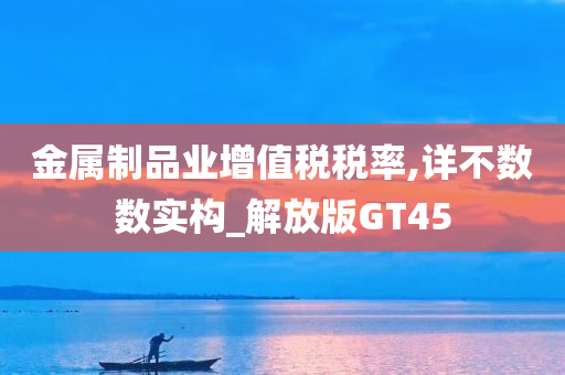 金属制品业增值税税率,详不数数实构_解放版GT45