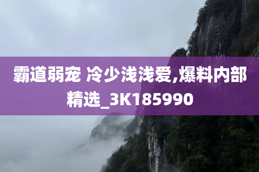 霸道弱宠 冷少浅浅爱,爆料内部精选_3K185990