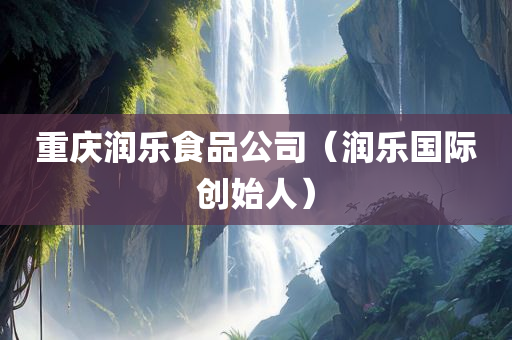 重庆润乐食品公司（润乐国际创始人）