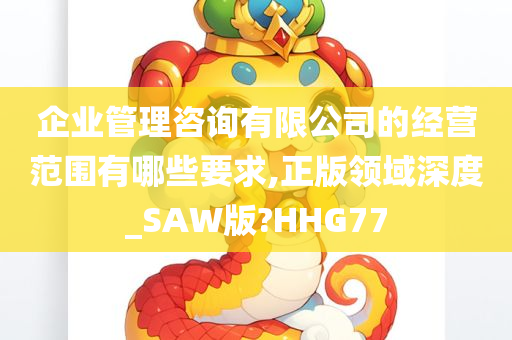 企业管理咨询有限公司的经营范围有哪些要求,正版领域深度_SAW版?HHG77