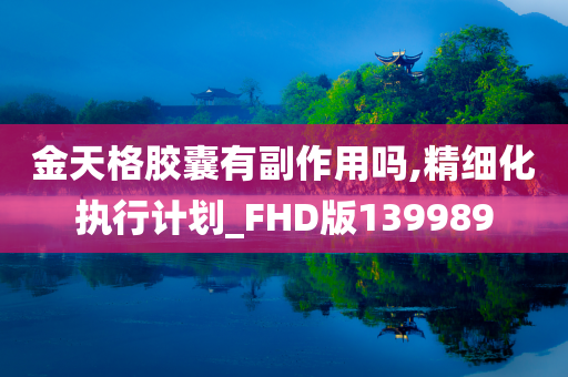 金天格胶囊有副作用吗,精细化执行计划_FHD版139989