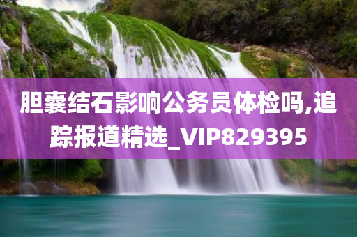 胆囊结石影响公务员体检吗,追踪报道精选_VIP829395