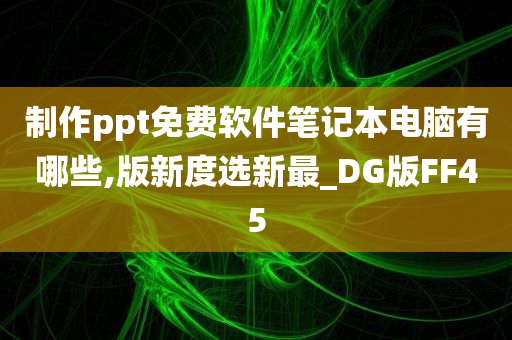 制作ppt免费软件笔记本电脑有哪些,版新度选新最_DG版FF45