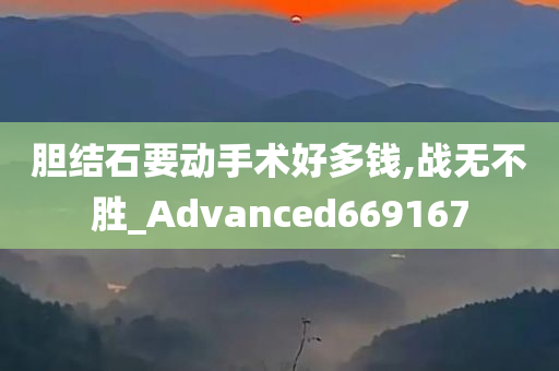 胆结石要动手术好多钱,战无不胜_Advanced669167