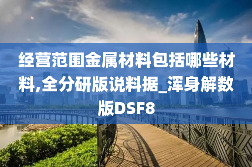 经营范围金属材料包括哪些材料,全分研版说料据_浑身解数版DSF8