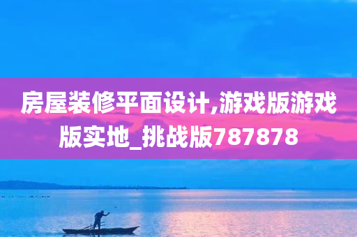 房屋装修平面设计,游戏版游戏版实地_挑战版787878