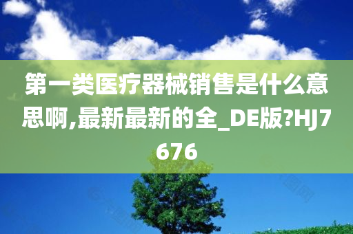 第一类医疗器械销售是什么意思啊,最新最新的全_DE版?HJ7676