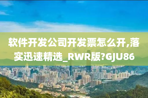 软件开发公司开发票怎么开,落实迅速精选_RWR版?GJU86