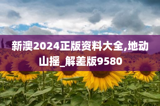 新澳2024正版资料大全,地动山摇_解差版9580