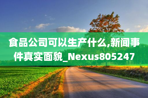 食品公司可以生产什么,新闻事件真实面貌_Nexus805247