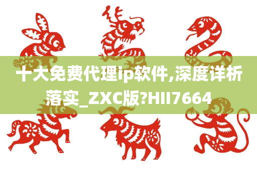 十大免费代理ip软件,深度详析落实_ZXC版?HII7664