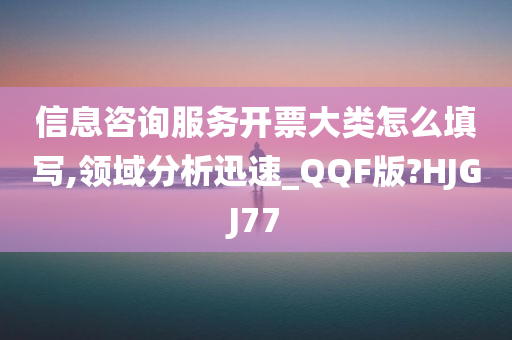 信息咨询服务开票大类怎么填写,领域分析迅速_QQF版?HJGJ77