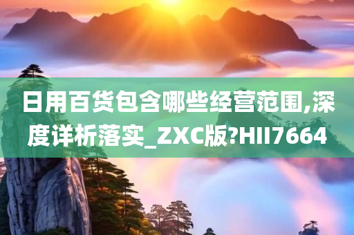 日用百货包含哪些经营范围,深度详析落实_ZXC版?HII7664