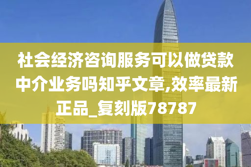 社会经济咨询服务可以做贷款中介业务吗知乎文章,效率最新正品_复刻版78787