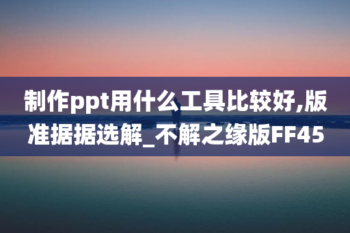 制作ppt用什么工具比较好,版准据据选解_不解之缘版FF45