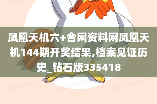 凤凰天机六+合网资料网凤凰天机144期开奖结果,档案见证历史_钻石版335418