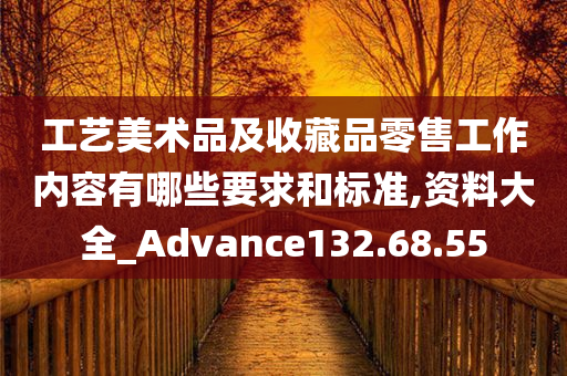 工艺美术品及收藏品零售工作内容有哪些要求和标准,资料大全_Advance132.68.55