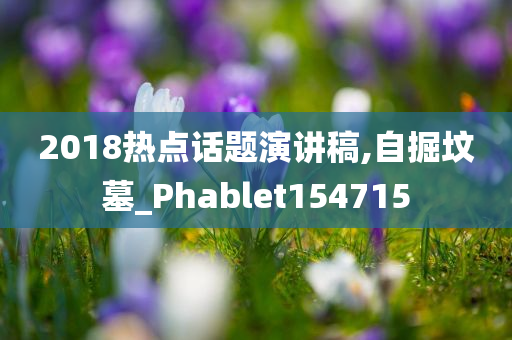 2018热点话题演讲稿,自掘坟墓_Phablet154715