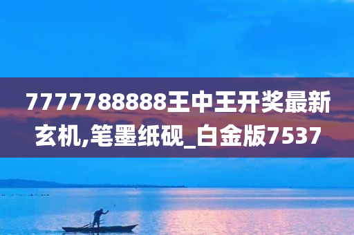 7777788888王中王开奖最新玄机,笔墨纸砚_白金版7537