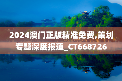 2024澳门正版精准免费,策划专题深度报道_CT668726