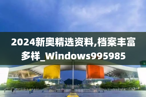 2024新奥精选资料,档案丰富多样_Windows995985