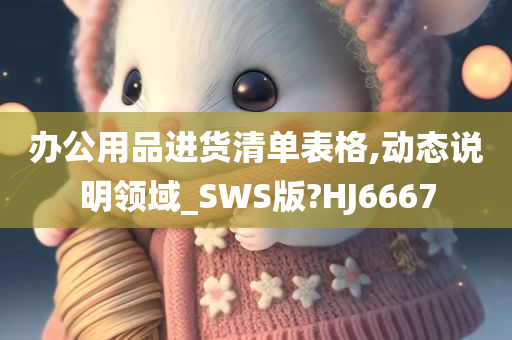 办公用品进货清单表格,动态说明领域_SWS版?HJ6667