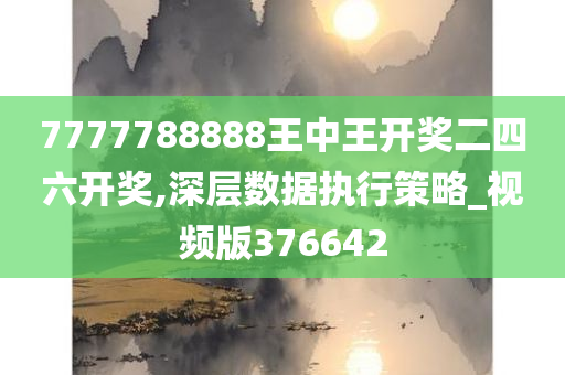 7777788888王中王开奖二四六开奖,深层数据执行策略_视频版376642