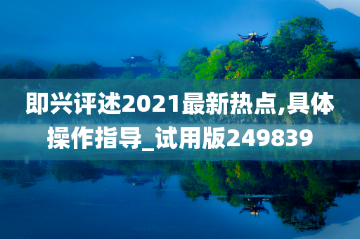 即兴评述2021最新热点,具体操作指导_试用版249839