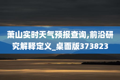 萧山实时天气预报查询,前沿研究解释定义_桌面版373823