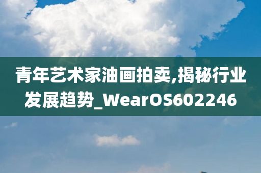 青年艺术家油画拍卖,揭秘行业发展趋势_WearOS602246