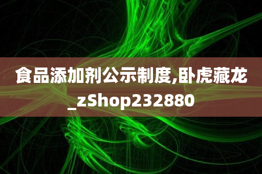 食品添加剂公示制度,卧虎藏龙_zShop232880