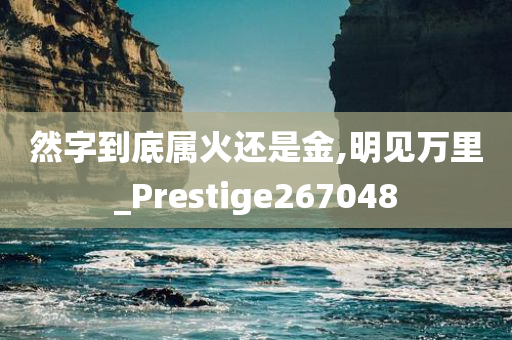 然字到底属火还是金,明见万里_Prestige267048