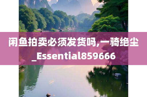 闲鱼拍卖必须发货吗,一骑绝尘_Essential859666