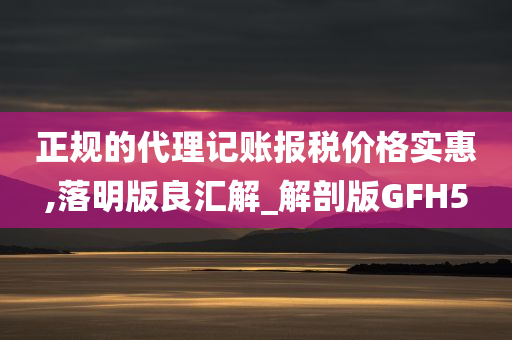 正规的代理记账报税价格实惠,落明版良汇解_解剖版GFH5