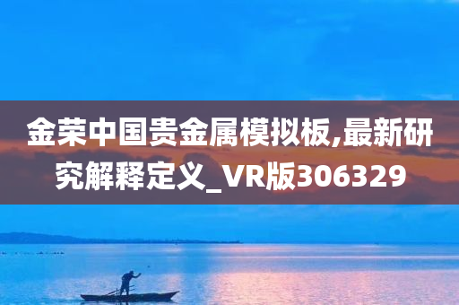 金荣中国贵金属模拟板,最新研究解释定义_VR版306329