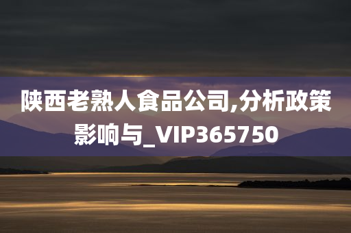 陕西老熟人食品公司,分析政策影响与_VIP365750