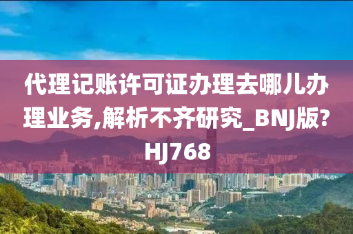 代理记账许可证办理去哪儿办理业务,解析不齐研究_BNJ版?HJ768