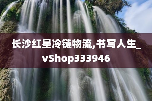 长沙红星冷链物流,书写人生_vShop333946