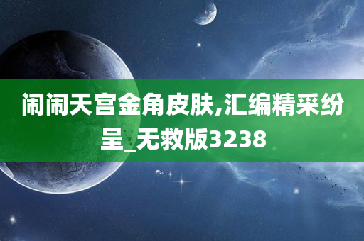 闹闹天宫金角皮肤,汇编精采纷呈_无救版3238