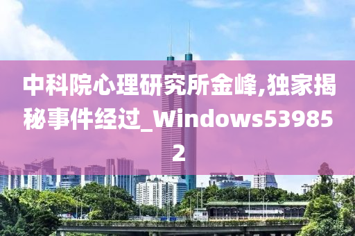 中科院心理研究所金峰,独家揭秘事件经过_Windows539852