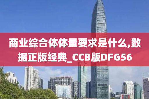 商业综合体体量要求是什么,数据正版经典_CCB版DFG56