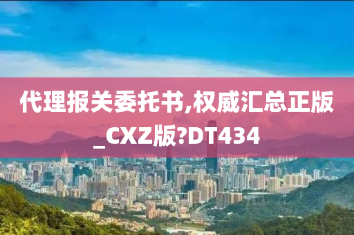 代理报关委托书,权威汇总正版_CXZ版?DT434