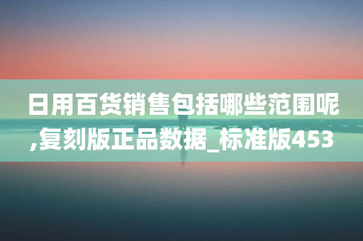 日用百货销售包括哪些范围呢,复刻版正品数据_标准版453