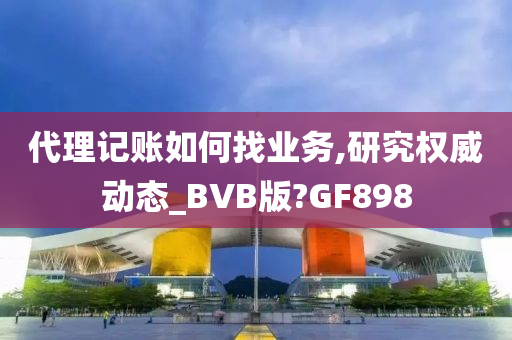 代理记账如何找业务,研究权威动态_BVB版?GF898